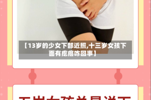 【13岁的少女下部近照,十三岁女孩下面有疙瘩咋回事】