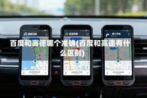 百度和高德哪个准确(百度和高德有什么区别)