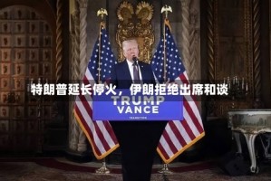 特朗普延长停火，伊朗拒绝出席和谈