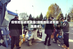 疫情地区进京就医(疫情地区进京就医要求)