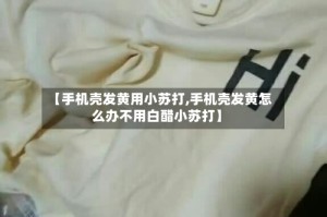 【手机壳发黄用小苏打,手机壳发黄怎么办不用白醋小苏打】