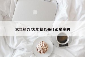 大年初九/大年初九是什么星座的