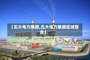 【五大电力集团,五大电力集团区域整合】