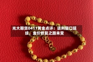 光大期货0417黄金点评：谈判窗口延续，金价修复之路未变