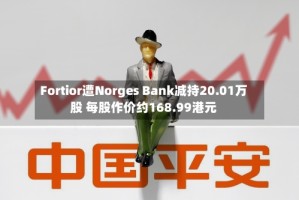 Fortior遭Norges Bank减持20.01万股 每股作价约168.99港元