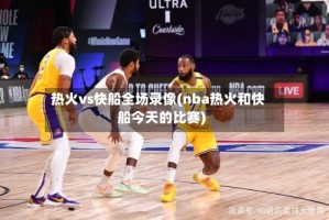 热火vs快船全场录像(nba热火和快船今天的比赛)
