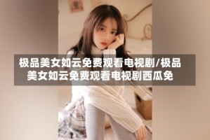 极品美女如云免费观看电视剧/极品美女如云免费观看电视剧西瓜免