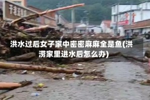 洪水过后女子家中密密麻麻全是鱼(洪涝家里进水后怎么办)