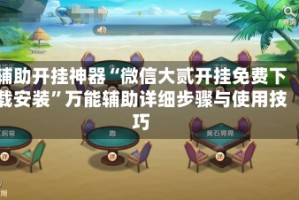 辅助开挂神器“微信大贰开挂免费下载安装”万能辅助详细步骤与使用技巧