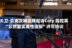大卫·贝克汉姆品牌起诉Coty 指控其“公然且实质性违反”许可协议