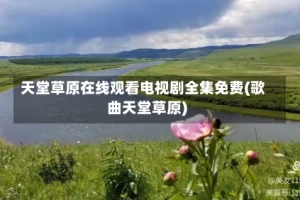 天堂草原在线观看电视剧全集免费(歌曲天堂草原)
