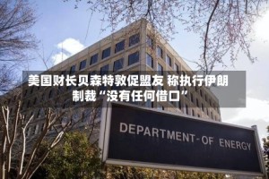美国财长贝森特敦促盟友 称执行伊朗制裁“没有任何借口”