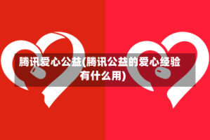 腾讯爱心公益(腾讯公益的爱心经验有什么用)