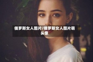 俄罗斯女人图片/俄罗斯女人图片萌头像