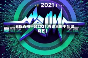 【春晚直播平台2021,春晚直播平台 爱奇艺】