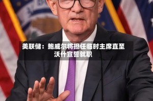 美联储：鲍威尔将担任临时主席直至沃什宣誓就职