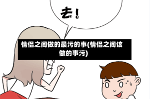 情侣之间做的最污的事(情侣之间该做的事污)