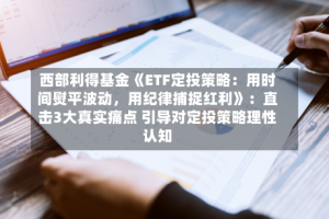 西部利得基金《ETF定投策略：用时间熨平波动，用纪律捕捉红利》：直击3大真实痛点 引导对定投策略理性认知