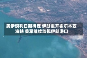 美伊谈判日期待定 伊朗重开霍尔木兹海峡 美军继续监视伊朗港口