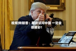 视频|特朗普：期待访问中国 一定会很精彩！
