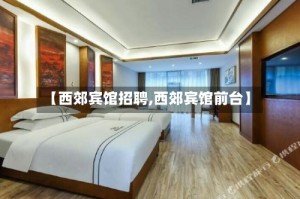 【西郊宾馆招聘,西郊宾馆前台】
