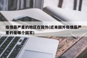 疫情最严重的地区在国外(近来国外疫情最严重的是哪个国家)