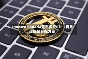 Invesco Canada宣布多只ETF 5月月度现金分配方案