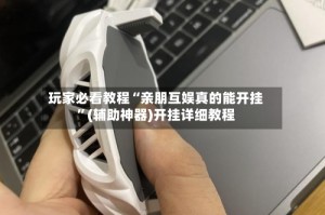 玩家必看教程“亲朋互娱真的能开挂”(辅助神器)开挂详细教程