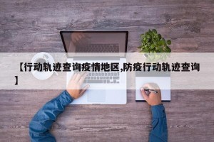 【行动轨迹查询疫情地区,防疫行动轨迹查询】