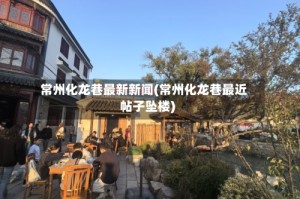 常州化龙巷最新新闻(常州化龙巷最近帖子坠楼)