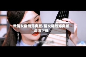 新倩女幽魂郑爽版/倩女幽魂郑爽版高清下载