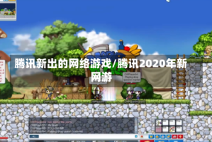 腾讯新出的网络游戏/腾讯2020年新网游