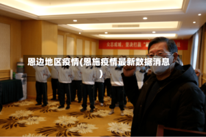 恩边地区疫情(恩施疫情最新数据消息)