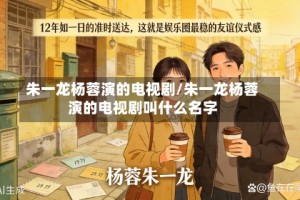 朱一龙杨蓉演的电视剧/朱一龙杨蓉演的电视剧叫什么名字