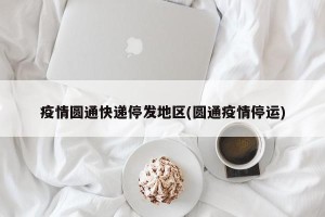 疫情圆通快递停发地区(圆通疫情停运)