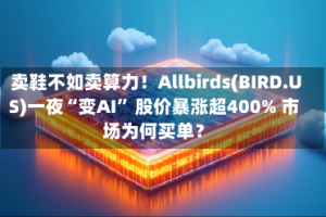 卖鞋不如卖算力！Allbirds(BIRD.US)一夜“变AI” 股价暴涨超400% 市场为何买单？