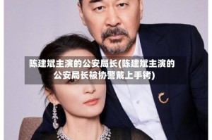 陈建斌主演的公安局长(陈建斌主演的公安局长被协警戴上手铐)