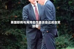 英国即将与海湾合作委员会达成自贸协定