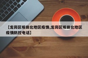 【龙岗区坂田北地区疫情,龙岗区坂田北地区疫情防控电话】