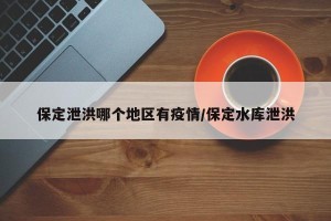 保定泄洪哪个地区有疫情/保定水库泄洪