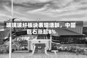 玻璃玻纤板块表现活跃，中国巨石涨超8%