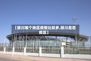 【银川哪个地区疫情比较多,银川是否疫区】
