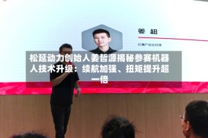 松延动力创始人姜哲源揭秘参赛机器人技术升级：续航加强、扭矩提升超一倍