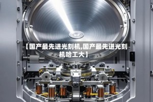 【国产最先进光刻机,国产最先进光刻机哈工大】