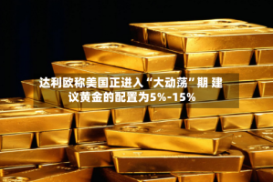 达利欧称美国正进入“大动荡”期 建议黄金的配置为5%-15%