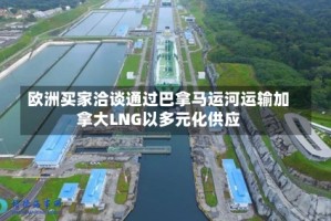 欧洲买家洽谈通过巴拿马运河运输加拿大LNG以多元化供应