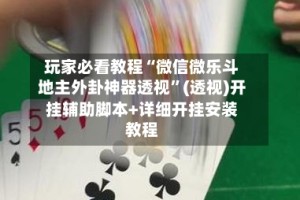 玩家必看教程“微信微乐斗地主外卦神器透视”(透视)开挂辅助脚本+详细开挂安装教程