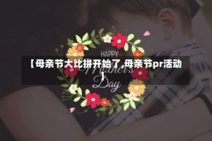【母亲节大比拼开始了,母亲节pr活动】