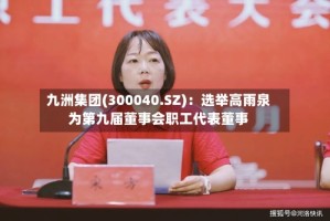 九洲集团(300040.SZ)：选举高雨泉为第九届董事会职工代表董事