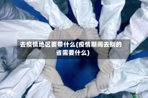 去疫情地区要带什么(疫情期间去别的省需要什么)